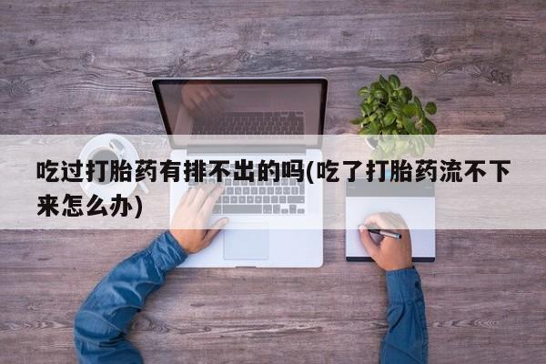 意外怀孕怎么买流产药吃过打胎药有排不出的吗(吃了打胎药流不下来怎么办)