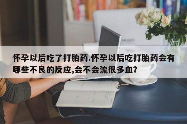 意外怀孕怎么买流产药怀孕以后吃了打胎药.怀孕以后吃打胎药会有哪些不良的反应,会不会流很多血？