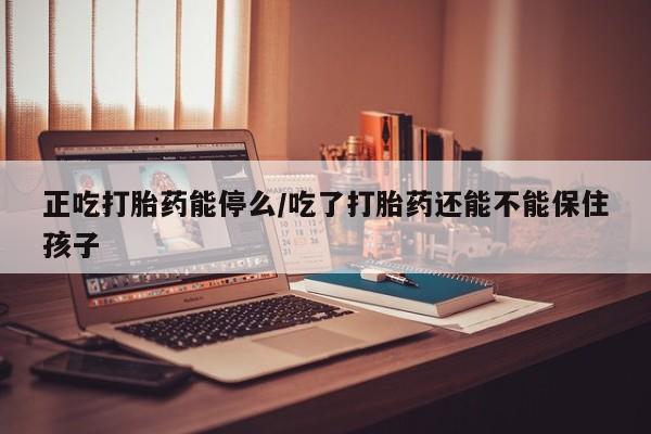 意外怀孕怎么买流产药正吃打胎药能停么/吃了打胎药还能不能保住孩子