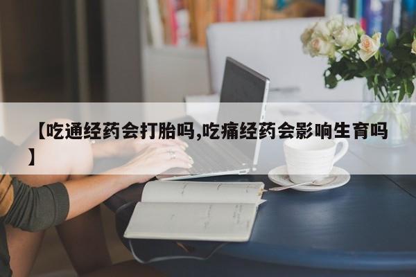 意外怀孕怎么买流产药【吃通经药会打胎吗,吃痛经药会影响生育吗】