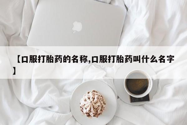 意外怀孕怎么买流产药【口服打胎药的名称,口服打胎药叫什么名字】