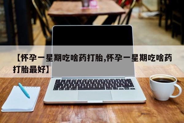 意外怀孕怎么买流产药【怀孕一星期吃啥药打胎,怀孕一星期吃啥药打胎最好】