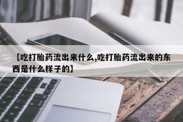 意外怀孕怎么买流产药【吃打胎药流出来什么,吃打胎药流出来的东西是什么样子的】