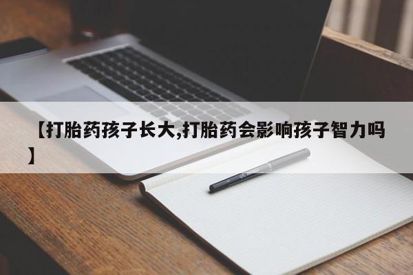 意外怀孕怎么买流产药【打胎药孩子长大,打胎药会影响孩子智力吗】