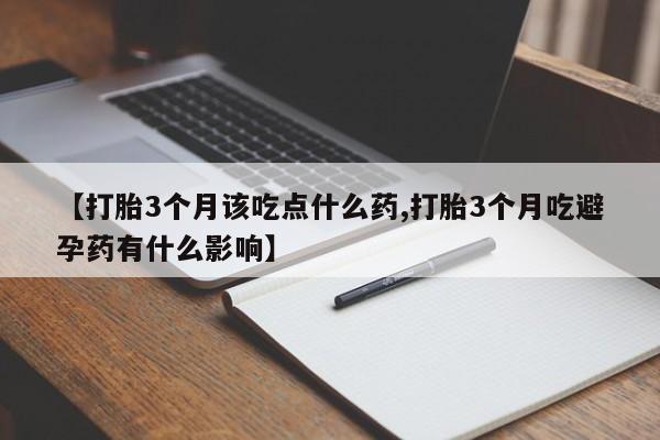意外怀孕怎么买流产药【打胎3个月该吃点什么药,打胎3个月吃避孕药有什么影响】