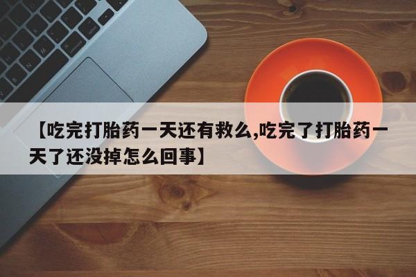 意外怀孕怎么买流产药【吃完打胎药一天还有救么,吃完了打胎药一天了还没掉怎么回事】