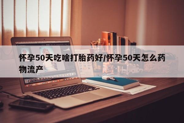 意外怀孕怎么买流产药怀孕50天吃啥打胎药好/怀孕50天怎么药物流产