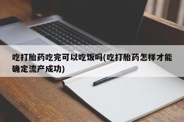 意外怀孕怎么买流产药吃打胎药吃完可以吃饭吗(吃打胎药怎样才能确定流产成功)