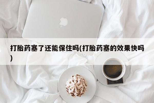 意外怀孕怎么买流产药打胎药塞了还能保住吗(打胎药塞的效果快吗)
