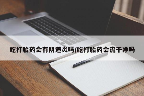 意外怀孕怎么买流产药吃打胎药会有阴道炎吗/吃打胎药会流干净吗