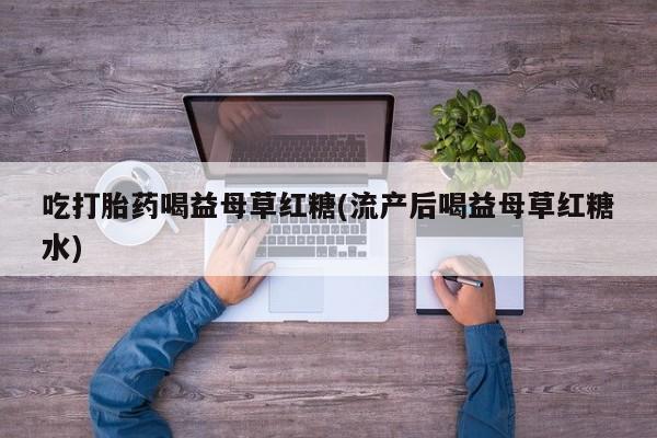 意外怀孕怎么买流产药吃打胎药喝益母草红糖(流产后喝益母草红糖水)