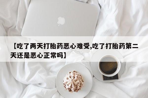 意外怀孕怎么买流产药【吃了两天打胎药恶心难受,吃了打胎药第二天还是恶心正常吗】