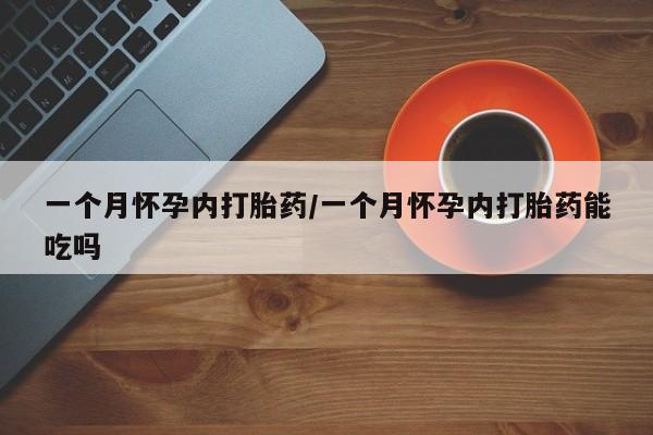 意外怀孕怎么买流产药一个月怀孕内打胎药/一个月怀孕内打胎药能吃吗
