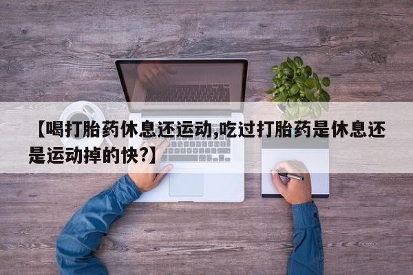 意外怀孕怎么买流产药【喝打胎药休息还运动,吃过打胎药是休息还是运动掉的快?】