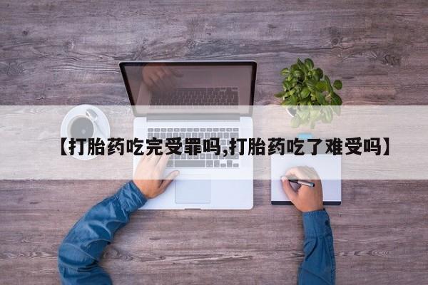 意外怀孕怎么买流产药【打胎药吃完受罪吗,打胎药吃了难受吗】