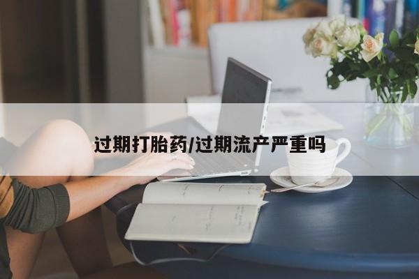 意外怀孕怎么买流产药过期打胎药/过期流产严重吗