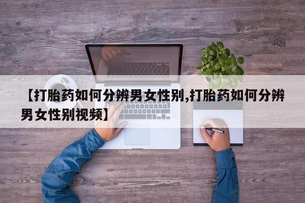 意外怀孕怎么买流产药【打胎药如何分辨男女性别,打胎药如何分辨男女性别视频】