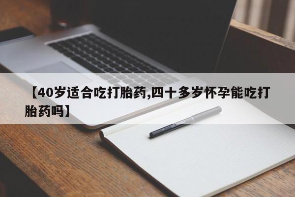 意外怀孕怎么买流产药【40岁适合吃打胎药,四十多岁怀孕能吃打胎药吗】