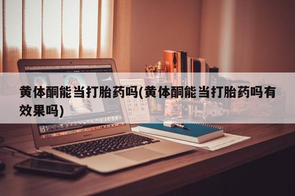 意外怀孕怎么买流产药黄体酮能当打胎药吗(黄体酮能当打胎药吗有效果吗)