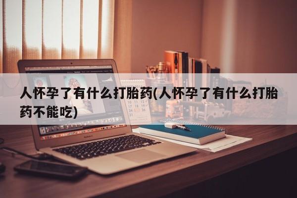 意外怀孕怎么买流产药人怀孕了有什么打胎药(人怀孕了有什么打胎药不能吃)