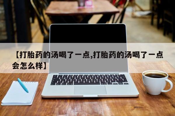 意外怀孕怎么买流产药【打胎药的汤喝了一点,打胎药的汤喝了一点会怎么样】