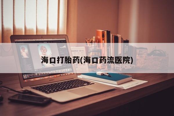 意外怀孕怎么买流产药海口打胎药(海口药流医院)