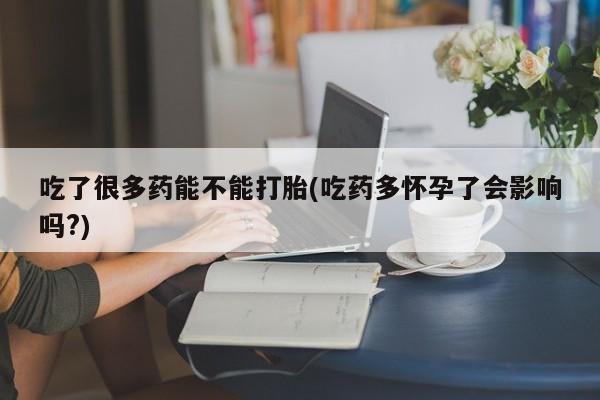 意外怀孕怎么买流产药吃了很多药能不能打胎(吃药多怀孕了会影响吗?)