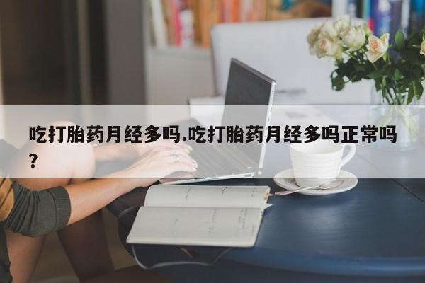 意外怀孕怎么买流产药吃打胎药月经多吗.吃打胎药月经多吗正常吗？