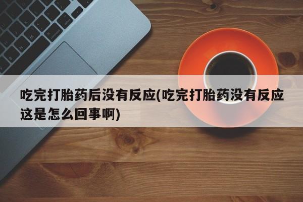 意外怀孕怎么买流产药吃完打胎药后没有反应(吃完打胎药没有反应这是怎么回事啊)