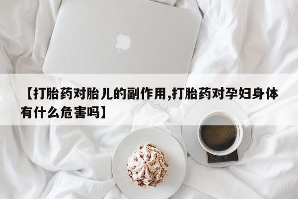意外怀孕怎么买流产药【打胎药对胎儿的副作用,打胎药对孕妇身体有什么危害吗】