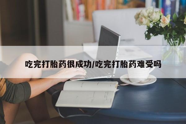 意外怀孕怎么买流产药吃完打胎药很成功/吃完打胎药难受吗