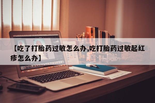 意外怀孕怎么买流产药【吃了打胎药过敏怎么办,吃打胎药过敏起红疹怎么办】