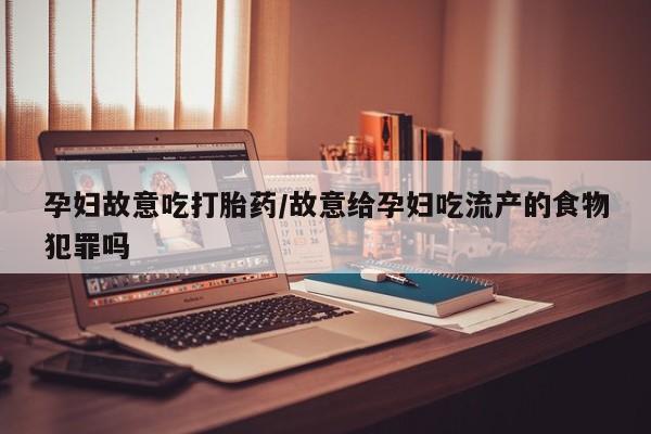 意外怀孕怎么买流产药孕妇故意吃打胎药/故意给孕妇吃流产的食物犯罪吗