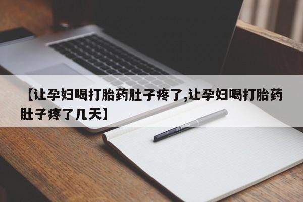 意外怀孕怎么买流产药【让孕妇喝打胎药肚子疼了,让孕妇喝打胎药肚子疼了几天】