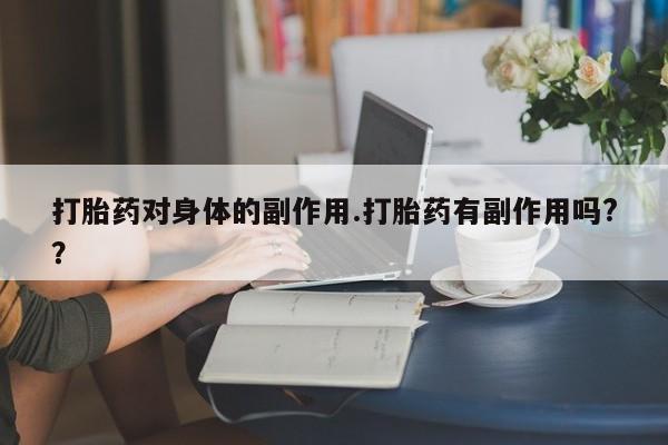 意外怀孕怎么买流产药打胎药对身体的副作用.打胎药有副作用吗?？