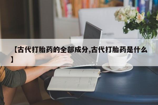 意外怀孕怎么买流产药【古代打胎药的全部成分,古代打胎药是什么】