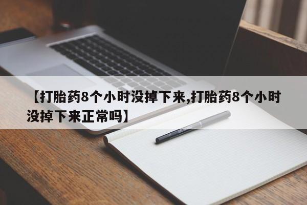 意外怀孕怎么买流产药【打胎药8个小时没掉下来,打胎药8个小时没掉下来正常吗】