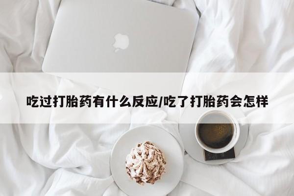 意外怀孕怎么买流产药吃过打胎药有什么反应/吃了打胎药会怎样