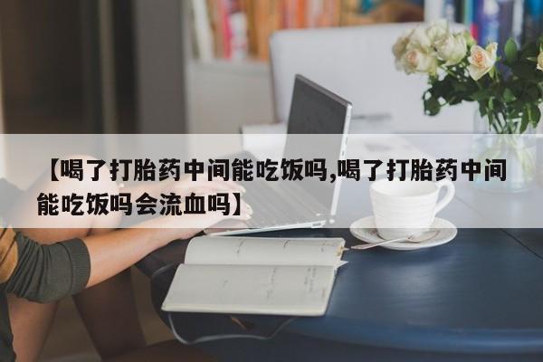 意外怀孕怎么买流产药【喝了打胎药中间能吃饭吗,喝了打胎药中间能吃饭吗会流血吗】