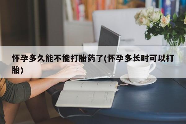 意外怀孕怎么买流产药怀孕多久能不能打胎药了(怀孕多长时可以打胎)