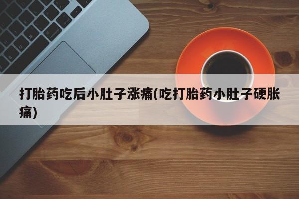意外怀孕怎么买流产药打胎药吃后小肚子涨痛(吃打胎药小肚子硬胀痛)