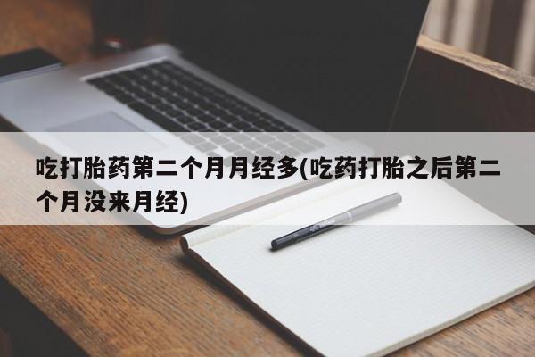 意外怀孕怎么买流产药吃打胎药第二个月月经多(吃药打胎之后第二个月没来月经)