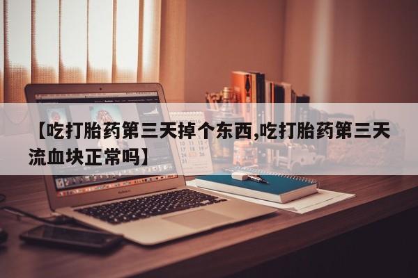 意外怀孕怎么买流产药【吃打胎药第三天掉个东西,吃打胎药第三天流血块正常吗】