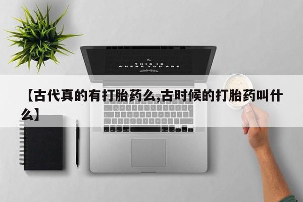 意外怀孕怎么买流产药【古代真的有打胎药么,古时候的打胎药叫什么】