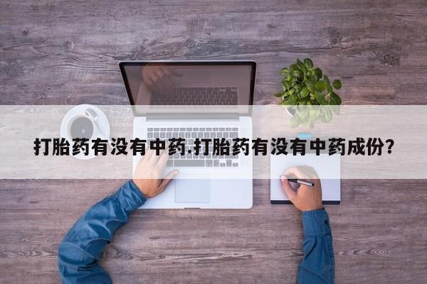 意外怀孕怎么买流产药打胎药有没有中药.打胎药有没有中药成份？