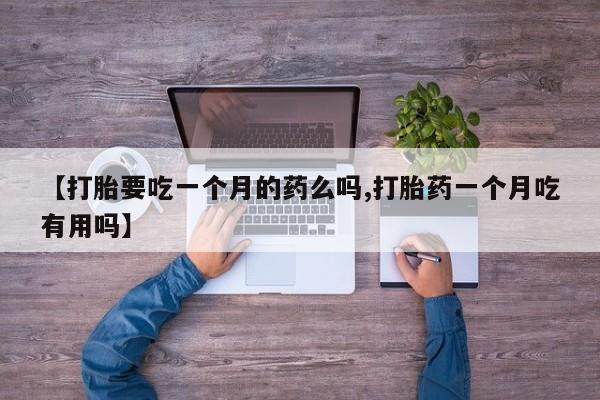 意外怀孕怎么买流产药【打胎要吃一个月的药么吗,打胎药一个月吃有用吗】