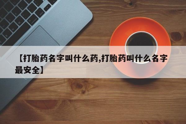 意外怀孕怎么买流产药【打胎药名字叫什么药,打胎药叫什么名字 最安全】