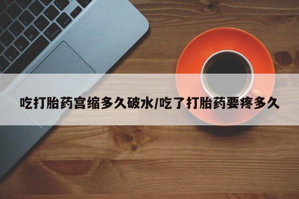 意外怀孕怎么买流产药吃打胎药宫缩多久破水/吃了打胎药要疼多久