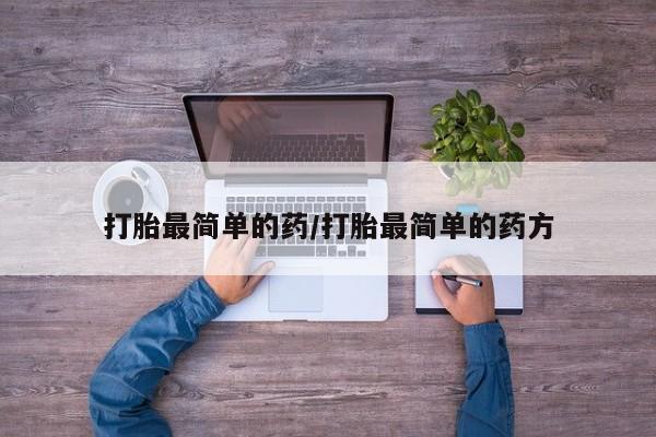 意外怀孕怎么买流产药打胎最简单的药/打胎最简单的药方