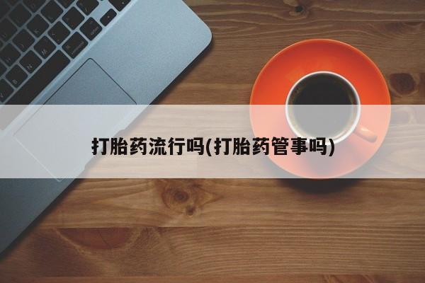 意外怀孕怎么买流产药打胎药流行吗(打胎药管事吗)